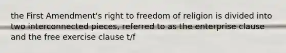 the First Amendment's right to freedom of religion is divided into two interconnected pieces, referred to as the enterprise clause and the free exercise clause t/f