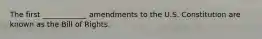 The first ____________ amendments to the U.S. Constitution are known as the Bill of Rights.