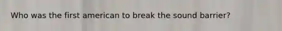 Who was the first american to break the sound barrier?