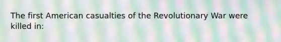The first American casualties of the Revolutionary War were killed in: