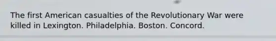 The first American casualties of the Revolutionary War were killed in Lexington. Philadelphia. Boston. Concord.