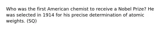 Who was the first American chemist to receive a Nobel Prize? He was selected in 1914 for his precise determination of atomic weights. (SQ)