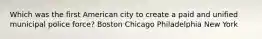 Which was the first American city to create a paid and unified municipal police force? Boston Chicago Philadelphia New York