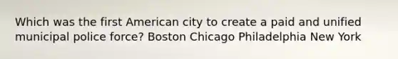 Which was the first American city to create a paid and unified municipal police force? Boston Chicago Philadelphia New York