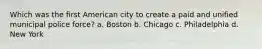 Which was the first American city to create a paid and unified municipal police force? a. Boston b. Chicago c. Philadelphia d. New York