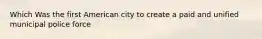 Which Was the first American city to create a paid and unified municipal police force