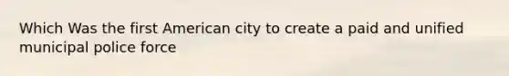 Which Was the first American city to create a paid and unified municipal police force