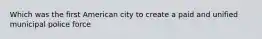 Which was the first American city to create a paid and unified municipal police force