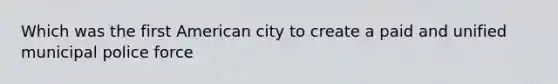 Which was the first American city to create a paid and unified municipal police force