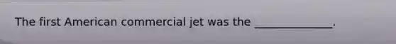 The first American commercial jet was the ______________.