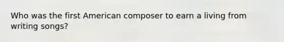 Who was the first American composer to earn a living from writing songs?