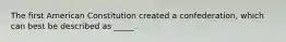 The first American Constitution created a confederation, which can best be described as _____.