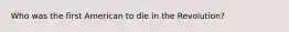 Who was the first American to die in the Revolution?
