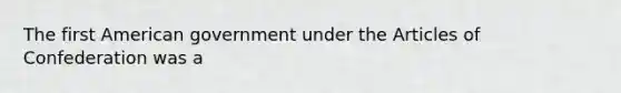 The first American government under the Articles of Confederation was a