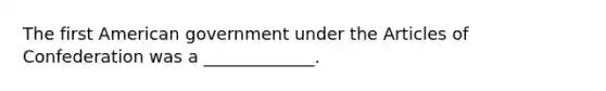 The first American government under the Articles of Confederation was a _____________.