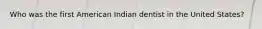 Who was the first American Indian dentist in the United States?
