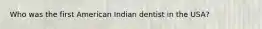 Who was the first American Indian dentist in the USA?