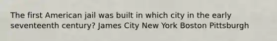 The first American jail was built in which city in the early seventeenth century? ​James City ​New York ​Boston ​Pittsburgh