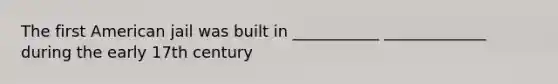 The first American jail was built in ___________ _____________ during the early 17th century