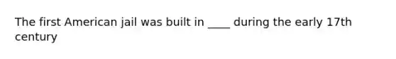 The first American jail was built in ____ during the early 17th century