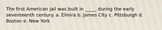 The first American jail was built in _____ during the early seventeenth century. a. Elmira b. James City c. Pittsburgh d. Boston e. New York