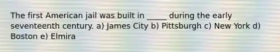​The first American jail was built in _____ during the early seventeenth century. a) ​James City b) Pittsburgh c) New York d) Boston e) Elmira