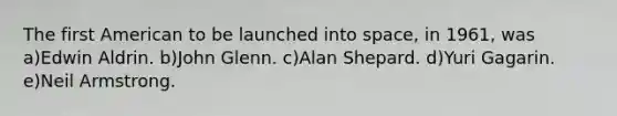 The first American to be launched into space, in 1961, was a)Edwin Aldrin. b)John Glenn. c)Alan Shepard. d)Yuri Gagarin. e)Neil Armstrong.