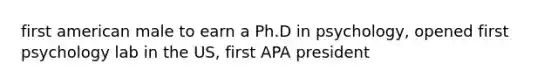 first american male to earn a Ph.D in psychology, opened first psychology lab in the US, first APA president