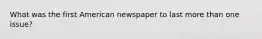 What was the first American newspaper to last more than one issue?