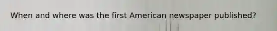 When and where was the first American newspaper published?