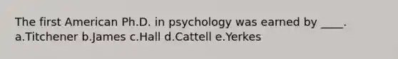 The first American Ph.D. in psychology was earned by ____. a.Titchener b.James c.Hall d.Cattell e.Yerkes