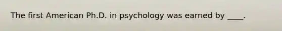 The first American Ph.D. in psychology was earned by ____.​