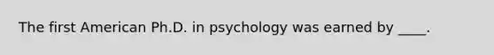 The first American Ph.D. in psychology was earned by ____.