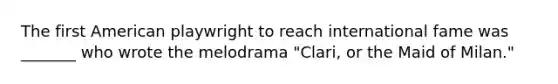 The first American playwright to reach international fame was _______ who wrote the melodrama "Clari, or the Maid of Milan."