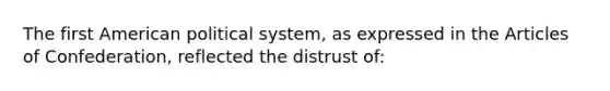 The first American political system, as expressed in the Articles of Confederation, reflected the distrust of: