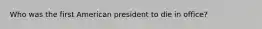 Who was the first American president to die in office?