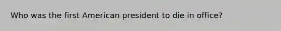 Who was the first American president to die in office?