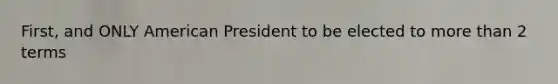 First, and ONLY American President to be elected to more than 2 terms