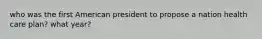 who was the first American president to propose a nation health care plan? what year?