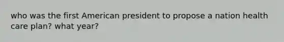 who was the first American president to propose a nation health care plan? what year?