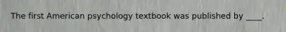 The first American psychology textbook was published by ____.​