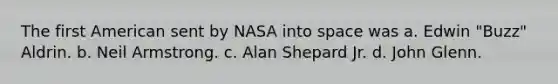 The first American sent by NASA into space was a. Edwin "Buzz" Aldrin. b. Neil Armstrong. c. Alan Shepard Jr. d. John Glenn.