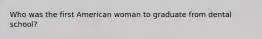 Who was the first American woman to graduate from dental school?