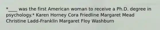 *____ was the first American woman to receive a Ph.D. degree in psychology.* Karen Horney Cora Friedline Margaret Mead Christine Ladd-Franklin Margaret Floy Washburn