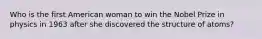 Who is the first American woman to win the Nobel Prize in physics in 1963 after she discovered the structure of atoms?