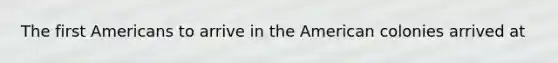 The first Americans to arrive in the American colonies arrived at
