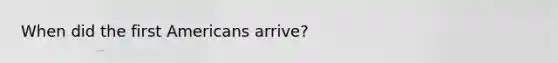 When did the first Americans arrive?