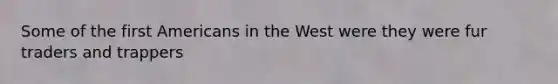Some of the first Americans in the West were they were fur traders and trappers