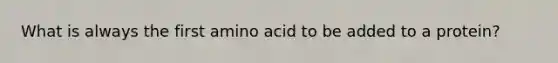 What is always the first amino acid to be added to a protein?