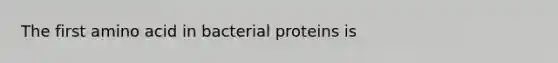 The first amino acid in bacterial proteins is